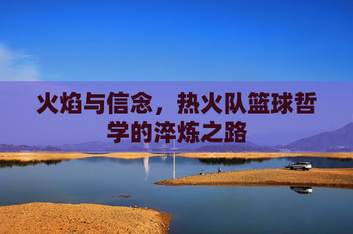 火焰与信念,热火队篮球哲学的淬炼之路