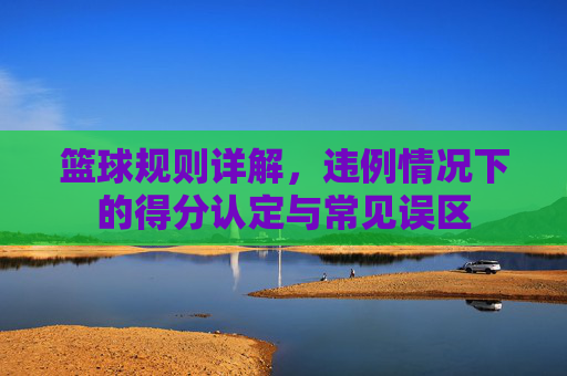 篮球规则详解,违例情况下的得分认定与常见误区