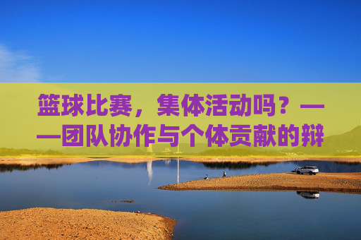 篮球比赛,集体活动吗?——团队协作与个体贡献的辩证统一