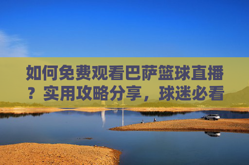 如何免费观看巴萨篮球直播?实用攻略分享,球迷必看!如何免费观看巴萨篮球直播?实用攻略分享,球迷必看!