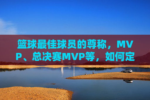篮球最佳球员的尊称,MVP、总决赛MVP等,如何定义球员的巅峰荣耀?