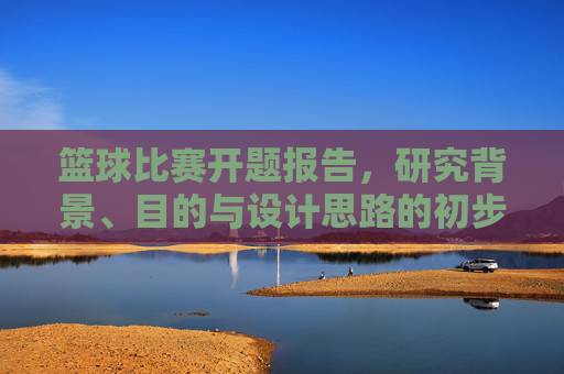 篮球比赛开题报告,研究背景、目的与设计思路的初步探讨,篮球比赛开题报告,研究背景、目的与设计思路的初步探讨