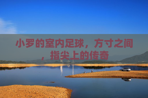 小罗的室内足球,方寸之间,指尖上的传奇