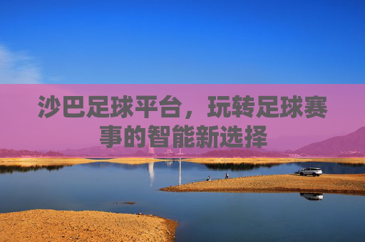 沙巴足球平台,玩转足球赛事的智能新选择