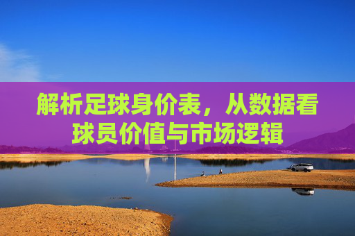 解析足球身价表,从数据看球员价值与市场逻辑