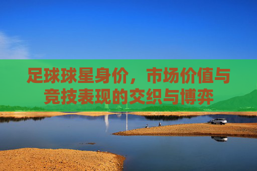 足球球星身价,市场价值与竞技表现的交织与博弈