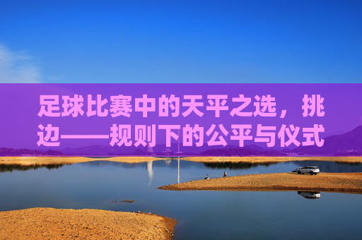 足球比赛中的天平之选,挑边——规则下的公平与仪式感