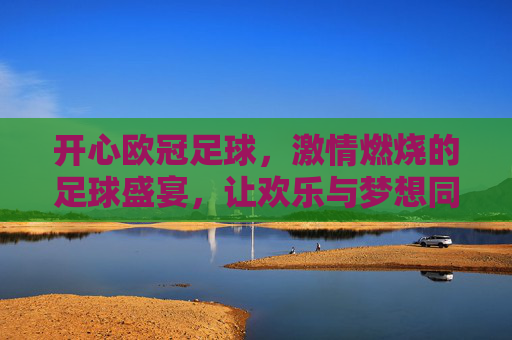 开心欧冠足球，激情燃烧的足球盛宴，让欢乐与梦想同在