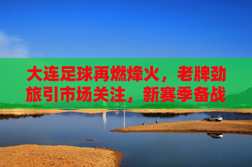 大连足球再燃烽火,老牌劲旅引市场关注,新赛季备战引期待,大连足球再燃烽火,老牌劲旅引市场关注,新赛季备战引期待