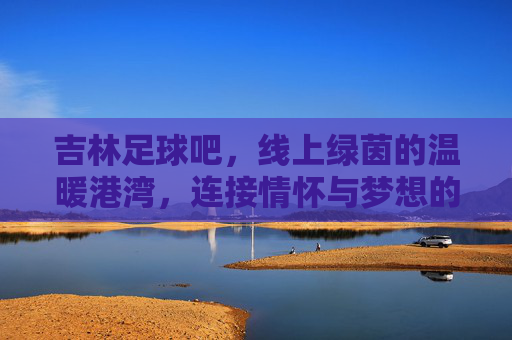 吉林足球吧，线上绿茵的温暖港湾，连接情怀与梦想的数字社区，吉林足球吧，线上绿茵的温暖港湾，连接情怀与梦想的数字社区