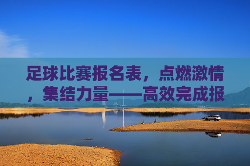 足球比赛报名表，点燃激情，集结力量——高效完成报名流程的实用指南