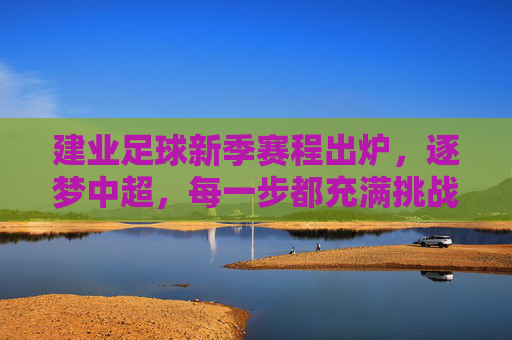 建业足球新季赛程出炉，逐梦中超，每一步都充满挑战与希望