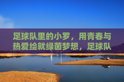 足球队里的小罗，用青春与热爱绘就绿茵梦想，足球队里的小罗，用青春与热爱绘就绿茵梦想