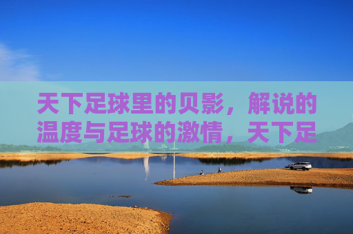 天下足球里的贝影，解说的温度与足球的激情，天下足球里的贝影，解说的温度与足球的激情