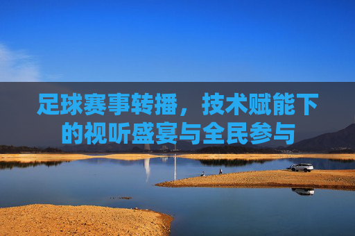 足球赛事转播,技术赋能下的视听盛宴与全民参与