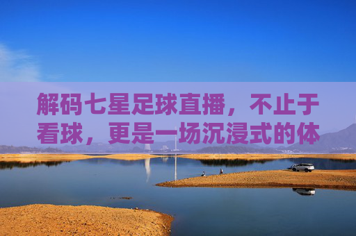 解码七星足球直播，不止于看球，更是一场沉浸式的体育盛宴