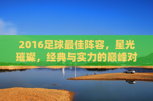 2016足球最佳阵容,星光璀璨,经典与实力的巅峰对决
