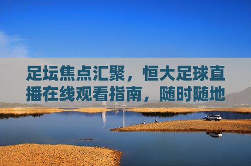 足坛焦点汇聚,恒大足球直播在线观看指南,随时随地追球赛,尽享赛事魅力