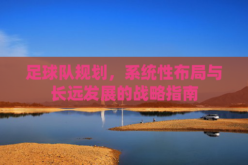 足球队规划,系统性布局与长远发展的战略指南