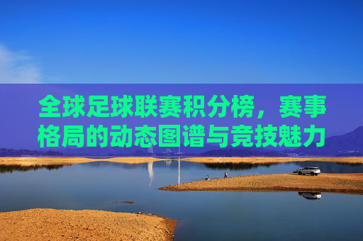 全球足球联赛积分榜,赛事格局的动态图谱与竞技魅力的深度解析