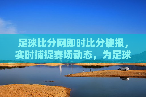足球比分网即时比分捷报，实时捕捉赛场动态，为足球爱好者提供即时赛况，足球比分网即时比分捷报，实时捕捉赛场动态，为足球爱好者提供即时赛况