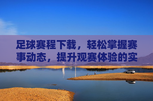 足球赛程下载,轻松掌握赛事动态,提升观赛体验的实用指南,足球赛程下载,轻松掌握赛事动态,提升观赛体验的实用指南