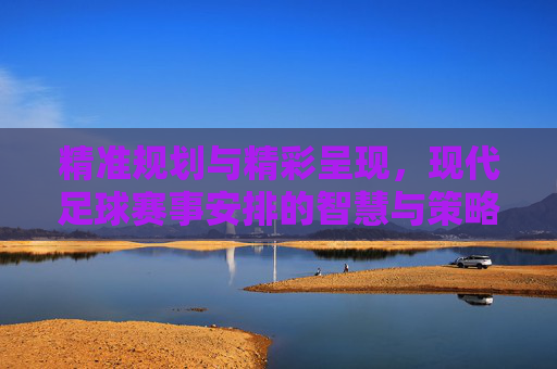 精准规划与精彩呈现,现代足球赛事安排的智慧与策略