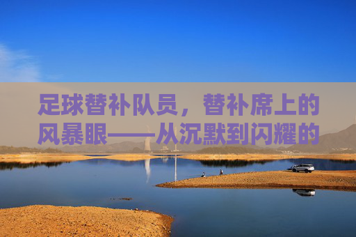 足球替补队员，替补席上的风暴眼——从沉默到闪耀的隐形英雄