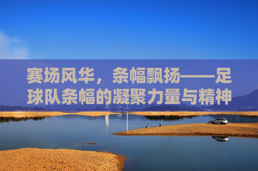 赛场风华,条幅飘扬——足球队条幅的凝聚力量与精神传承