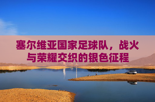 塞尔维亚国家足球队，战火与荣耀交织的银色征程