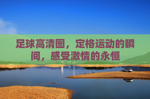 足球高清图，定格运动的瞬间，感受激情的永恒