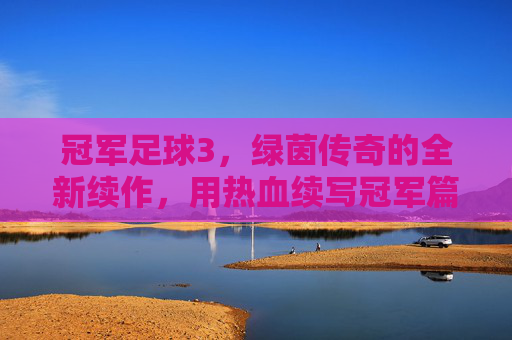 冠军足球3，绿茵传奇的全新续作，用热血续写冠军篇章