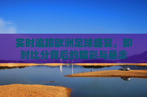 实时追踪欧洲足球盛宴，即时比分背后的精彩与悬念