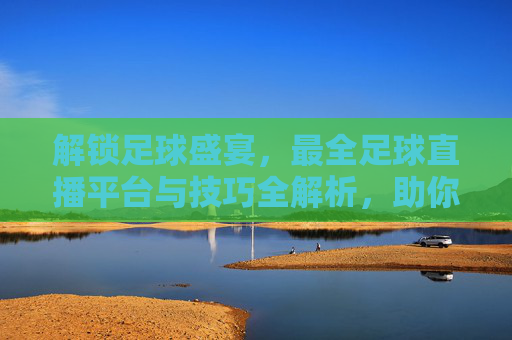 解锁足球盛宴,最全足球直播平台与技巧全解析,助你不错过每一场精彩对决