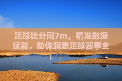 足球比分网7m,精准数据赋能,助你洞悉足球赛事全貌,足球比分网7m,精准数据赋能,助你洞悉足球赛事全貌
