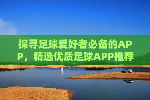 探寻足球爱好者必备的APP,精选优质足球APP推荐指南,足球爱好者必备APP推荐,精选优质足球应用指南