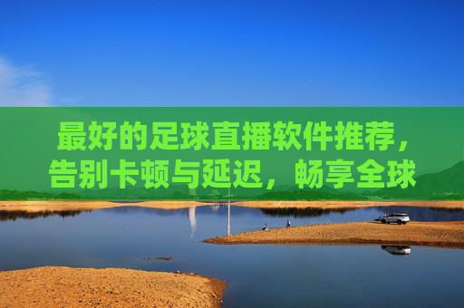 最好的足球直播软件推荐，告别卡顿与延迟，畅享全球顶级赛事直播