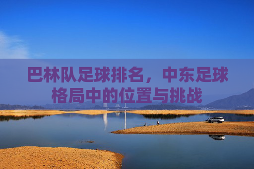 巴林队足球排名,中东足球格局中的位置与挑战