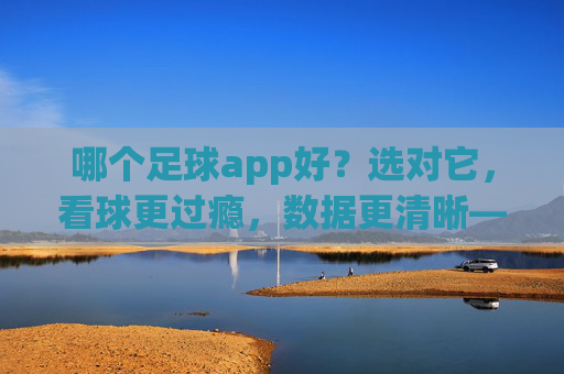 哪个足球app好?选对它,看球更过瘾,数据更清晰——主流足球APP对比与推荐指南