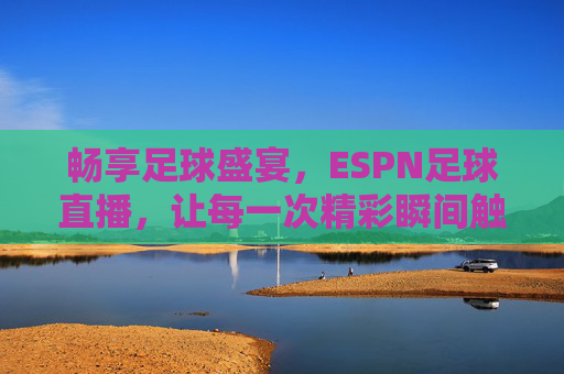 畅享足球盛宴,ESPN足球直播,让每一次精彩瞬间触手可及