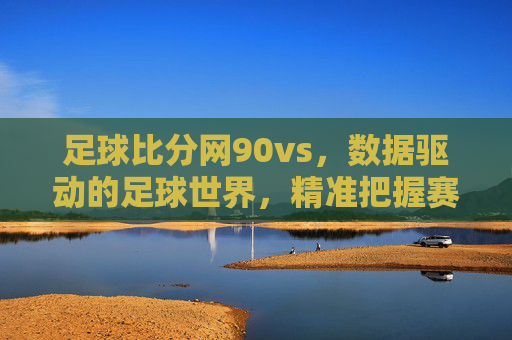 足球比分网90vs,数据驱动的足球世界,精准把握赛场脉搏,足球比分网90vs,数据驱动的足球世界,精准把握赛场脉搏