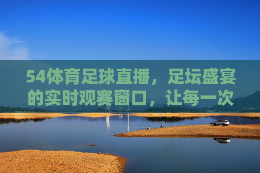 54体育足球直播,足坛盛宴的实时观赛窗口,让每一次精彩瞬间触手可及