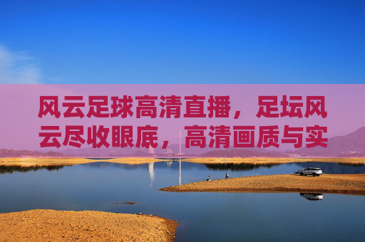 风云足球高清直播，足坛风云尽收眼底，高清画质与实时赛事的完美结合，为球迷带来沉浸式观赛体验