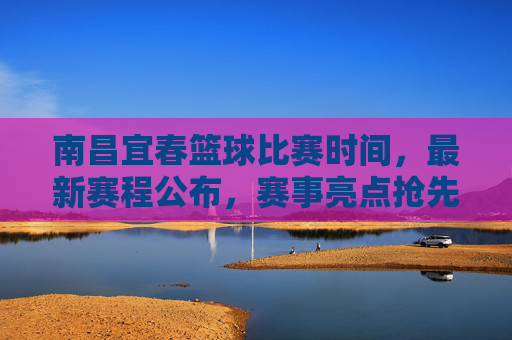 南昌宜春篮球比赛时间,最新赛程公布,赛事亮点抢先看,南昌宜春篮球比赛时间,最新赛程公布,赛事亮点抢先看