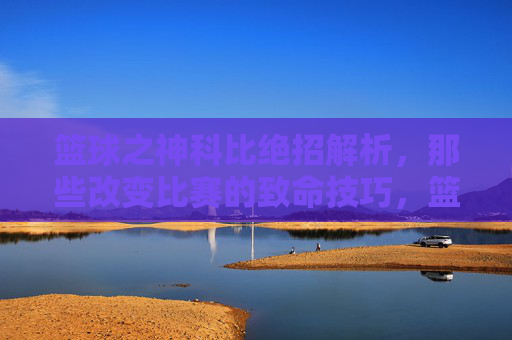 篮球之神科比绝招解析,那些改变比赛的致命技巧,篮球之神科比绝招解析,那些改变比赛的致命技巧