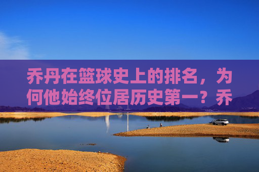 乔丹在篮球史上的排名，为何他始终位居历史第一？乔丹为何在篮球史上始终位居历史第一？