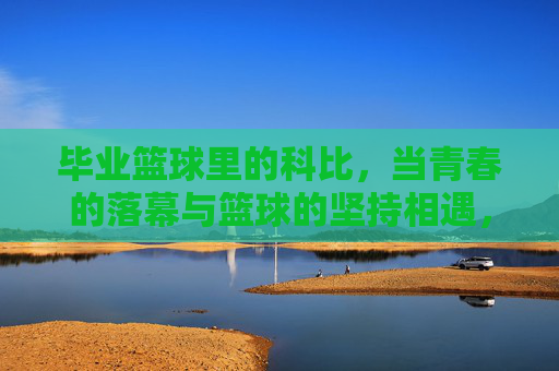 毕业篮球里的科比，当青春的落幕与篮球的坚持相遇，毕业篮球里的科比，青春落幕与篮球坚持的相遇