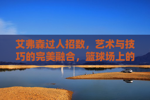 艾弗森过人招数,艺术与技巧的完美融合,篮球场上的Answer式突破,艾弗森过人艺术,技巧与突破的Answer式融合
