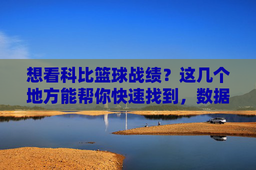 想看科比篮球战绩?这几个地方能帮你快速找到,数据全收录!想看科比篮球战绩?这几个地方能帮你快速找到,数据全收录!