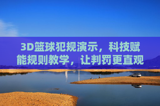 3D篮球犯规演示,科技赋能规则教学,让判罚更直观易懂,3D篮球犯规演示,科技赋能规则教学,让判罚更直观易懂